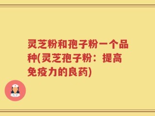 灵芝粉和孢子粉一个品种(灵芝孢子粉：提高免疫力的良药)