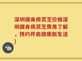 深圳健身房灵芝价格深圳健身房灵芝费用了解，预约开启健康新生活)