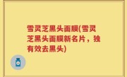 雪灵芝黑头面膜(雪灵芝黑头面膜新名片，独有效去黑头)