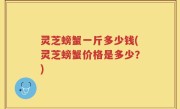 灵芝螃蟹一斤多少钱(灵芝螃蟹价格是多少？)