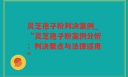 灵芝孢子粉判决案例_“灵芝孢子粉案例分析：判决要点与法律适用”