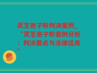 灵芝孢子粉判决案例_“灵芝孢子粉案例分析：判决要点与法律适用”