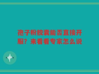 孢子粉胶囊能否直接开服？来看看专家怎么说