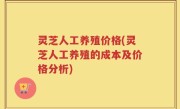 灵芝人工养殖价格(灵芝人工养殖的成本及价格分析)