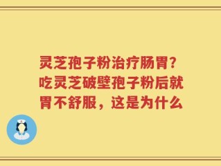 灵芝孢子粉治疗肠胃？吃灵芝破壁孢子粉后就胃不舒服，这是为什么