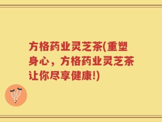 方格药业灵芝茶(重塑身心，方格药业灵芝茶让你尽享健康!)