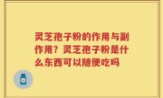 灵芝孢子粉的作用与副作用？灵芝孢子粉是什么东西可以随便吃吗