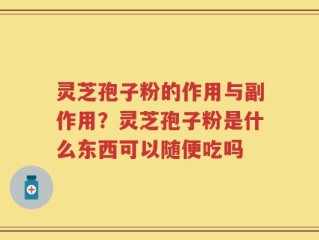 灵芝孢子粉的作用与副作用？灵芝孢子粉是什么东西可以随便吃吗