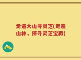 走遍大山寻灵芝(走遍山林，探寻灵芝宝藏)