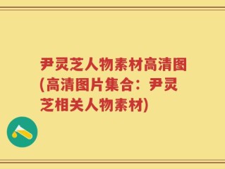 尹灵芝人物素材高清图(高清图片集合：尹灵芝相关人物素材)