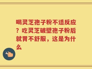 喝灵芝孢子粉不适反应？吃灵芝破壁孢子粉后就胃不舒服，这是为什么