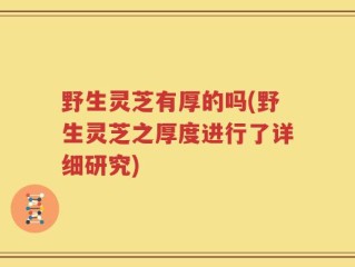 野生灵芝有厚的吗(野生灵芝之厚度进行了详细研究)