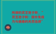 所谓的灵芝孢子粉_“灵芝孢子粉：提升免疫力与健康的天然选择”