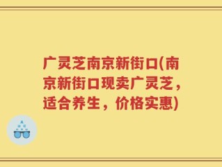 广灵芝南京新街口(南京新街口现卖广灵芝，适合养生，价格实惠)