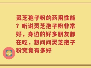 灵芝孢子粉的药用性能？听说灵芝孢子粉非常好，身边的好多朋友都在吃，想问问灵芝孢子粉究竟有多好