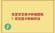 东营灵芝孢子粉破壁机？灵芝孢子粉制作法