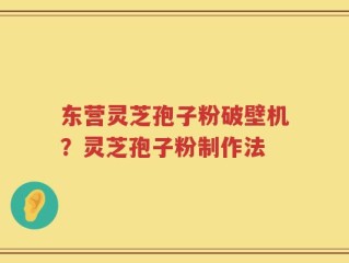 东营灵芝孢子粉破壁机？灵芝孢子粉制作法