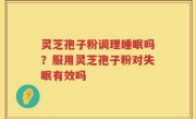 灵芝孢子粉调理睡眠吗？服用灵芝孢子粉对失眠有效吗