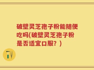 破壁灵芝孢子粉能随便吃吗(破壁灵芝孢子粉是否适宜口服？)