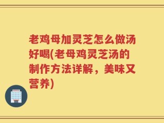 老鸡母加灵芝怎么做汤好喝(老母鸡灵芝汤的制作方法详解，美味又营养)