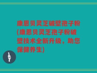 康恩贝灵芝破壁孢子粉(康恩贝灵芝孢子粉破壁技术全新升级，助您保健养生)