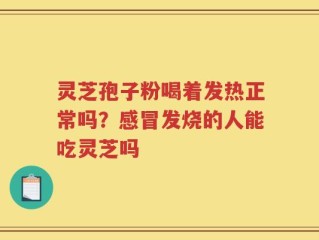 灵芝孢子粉喝着发热正常吗？感冒发烧的人能吃灵芝吗