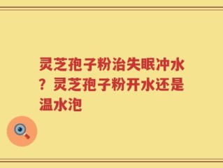 灵芝孢子粉治失眠冲水？灵芝孢子粉开水还是温水泡