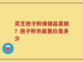 灵芝孢子粉保健品直销？孢子粉市面售价是多少