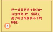 世一堂灵芝孢子粉为什么价格高(世一堂灵芝孢子粉价格居高不下的原因)