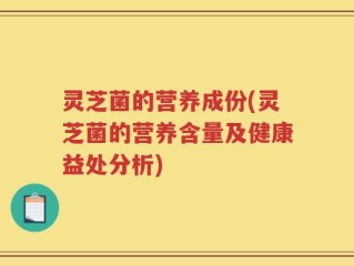 灵芝菌的营养成份(灵芝菌的营养含量及健康益处分析)