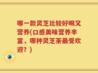 哪一款灵芝比较好喝又营养(口感美味营养丰富，哪种灵芝茶最受欢迎？)