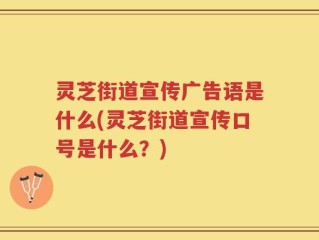 灵芝街道宣传广告语是什么(灵芝街道宣传口号是什么？)