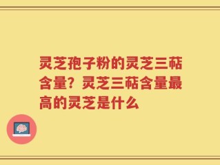 灵芝孢子粉的灵芝三萜含量？灵芝三萜含量最高的灵芝是什么