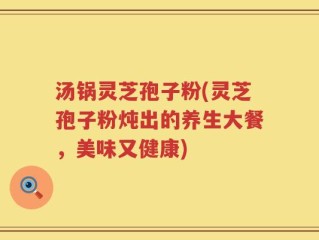 汤锅灵芝孢子粉(灵芝孢子粉炖出的养生大餐，美味又健康)