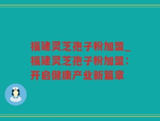 福建灵芝孢子粉加盟_福建灵芝孢子粉加盟：开启健康产业新篇章