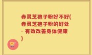 赤灵芝孢子粉好不好(赤灵芝孢子粉的好处 - 有效改善身体健康)