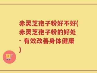 赤灵芝孢子粉好不好(赤灵芝孢子粉的好处 - 有效改善身体健康)