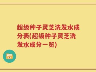 超级种子灵芝洗发水成分表(超级种子灵芝洗发水成分一览)