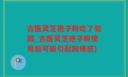 古医灵芝孢子粉吃了犯困_古医灵芝孢子粉使用后可能引起困倦感)