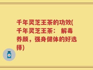 千年灵芝王茶的功效(千年灵芝王茶： 解毒养颜，强身健体的好选择)