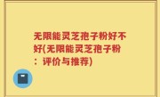无限能灵芝孢子粉好不好(无限能灵芝孢子粉：评价与推荐)