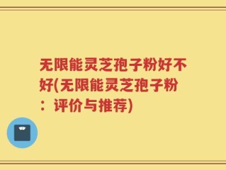 无限能灵芝孢子粉好不好(无限能灵芝孢子粉：评价与推荐)