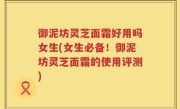 御泥坊灵芝面霜好用吗女生(女生必备！御泥坊灵芝面霜的使用评测)