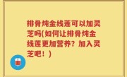 排骨炖金线莲可以加灵芝吗(如何让排骨炖金线莲更加营养？加入灵芝吧！)