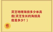 灵芝地理海拔多少米高度(灵芝生长的海拔高度是多少？)