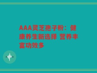 AAA灵芝孢子粉：健康养生新选择 营养丰富功效多