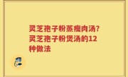 灵芝孢子粉蒸瘦肉汤？灵芝孢子粉煲汤的12种做法