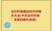 治疗肝病最好的中药图片大全(中药治疗肝病：完整的图片指南)