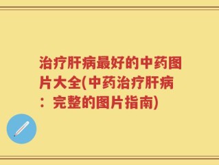 治疗肝病最好的中药图片大全(中药治疗肝病：完整的图片指南)