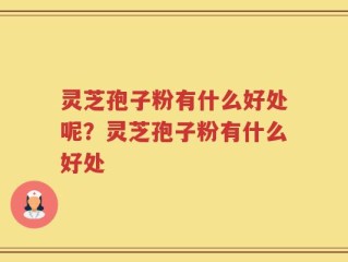 灵芝孢子粉有什么好处呢？灵芝孢子粉有什么好处